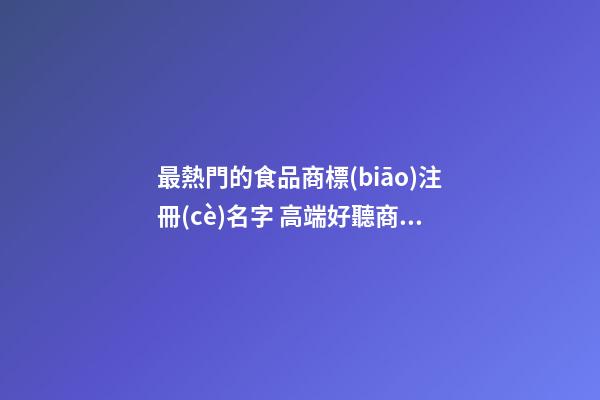 最熱門的食品商標(biāo)注冊(cè)名字 高端好聽商標(biāo)名字,起名之家-第1張-商標(biāo)起名-玄機(jī)派